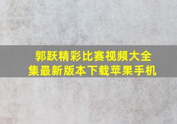 郭跃精彩比赛视频大全集最新版本下载苹果手机