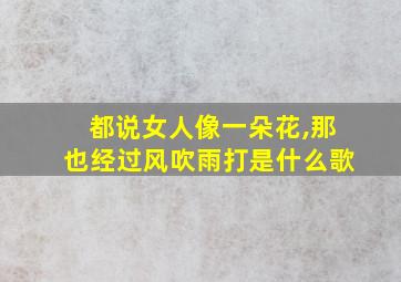 都说女人像一朵花,那也经过风吹雨打是什么歌