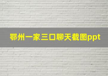 鄂州一家三口聊天截图ppt