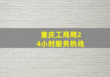 重庆工商局24小时服务热线