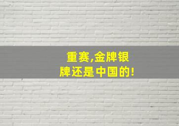 重赛,金牌银牌还是中国的!