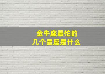 金牛座最怕的几个星座是什么