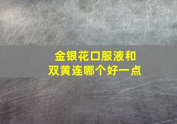 金银花口服液和双黄连哪个好一点