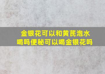 金银花可以和黄芪泡水喝吗便秘可以喝金银花吗