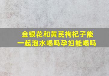 金银花和黄芪枸杞子能一起泡水喝吗孕妇能喝吗