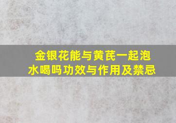 金银花能与黄芪一起泡水喝吗功效与作用及禁忌