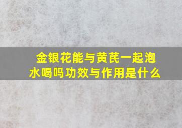 金银花能与黄芪一起泡水喝吗功效与作用是什么