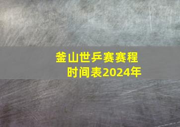 釜山世乒赛赛程时间表2024年