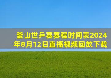 釜山世乒赛赛程时间表2024年8月12日直播视频回放下载