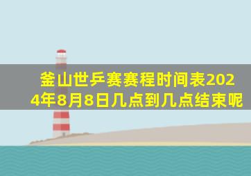 釜山世乒赛赛程时间表2024年8月8日几点到几点结束呢