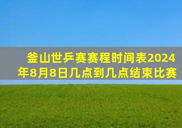 釜山世乒赛赛程时间表2024年8月8日几点到几点结束比赛