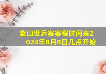 釜山世乒赛赛程时间表2024年8月8日几点开始