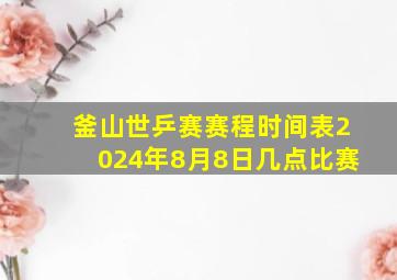 釜山世乒赛赛程时间表2024年8月8日几点比赛