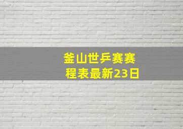 釜山世乒赛赛程表最新23日