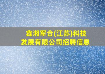 鑫湘军合(江苏)科技发展有限公司招聘信息