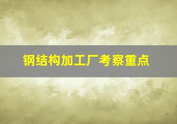 钢结构加工厂考察重点