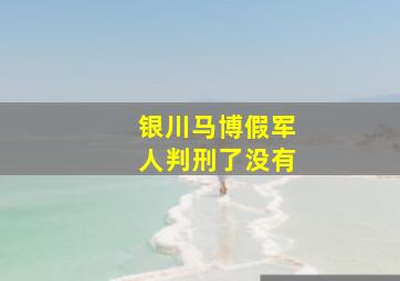 银川马博假军人判刑了没有