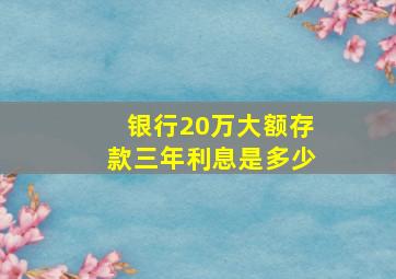 银行20万大额存款三年利息是多少