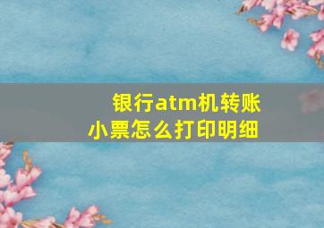 银行atm机转账小票怎么打印明细