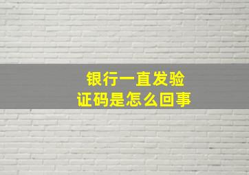 银行一直发验证码是怎么回事