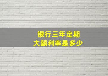 银行三年定期大额利率是多少