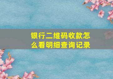 银行二维码收款怎么看明细查询记录