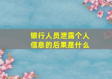 银行人员泄露个人信息的后果是什么