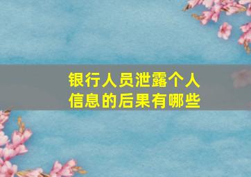 银行人员泄露个人信息的后果有哪些