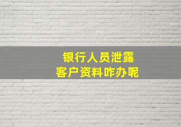 银行人员泄露客户资料咋办呢