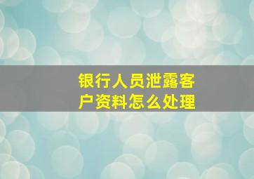 银行人员泄露客户资料怎么处理