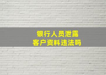 银行人员泄露客户资料违法吗