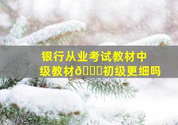 银行从业考试教材中级教材🆚初级更细吗