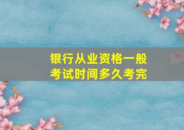 银行从业资格一般考试时间多久考完