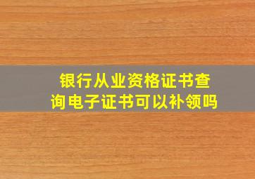 银行从业资格证书查询电子证书可以补领吗