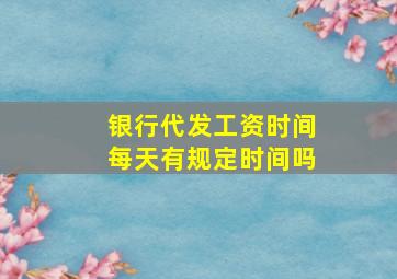 银行代发工资时间每天有规定时间吗