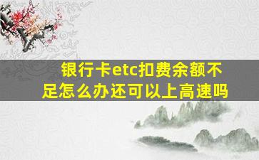 银行卡etc扣费余额不足怎么办还可以上高速吗