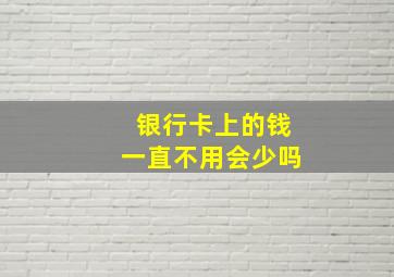 银行卡上的钱一直不用会少吗