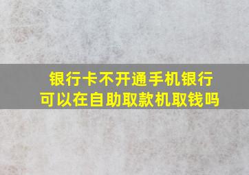 银行卡不开通手机银行可以在自助取款机取钱吗