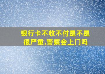 银行卡不收不付是不是很严重,警察会上门吗