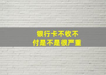 银行卡不收不付是不是很严重