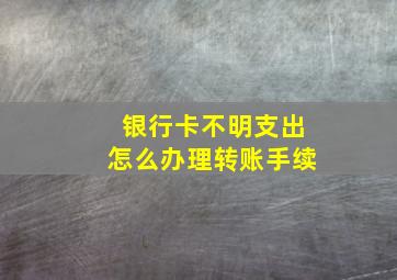 银行卡不明支出怎么办理转账手续