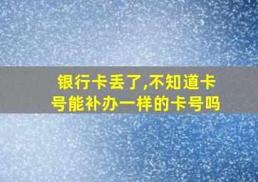 银行卡丢了,不知道卡号能补办一样的卡号吗