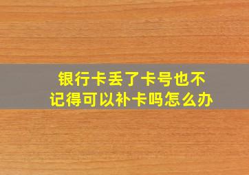 银行卡丢了卡号也不记得可以补卡吗怎么办