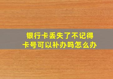 银行卡丢失了不记得卡号可以补办吗怎么办