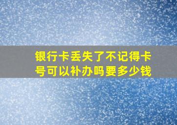 银行卡丢失了不记得卡号可以补办吗要多少钱