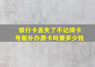 银行卡丢失了不记得卡号能补办原卡吗要多少钱