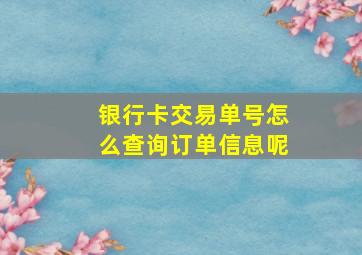 银行卡交易单号怎么查询订单信息呢