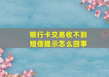 银行卡交易收不到短信提示怎么回事