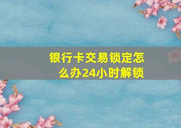 银行卡交易锁定怎么办24小时解锁