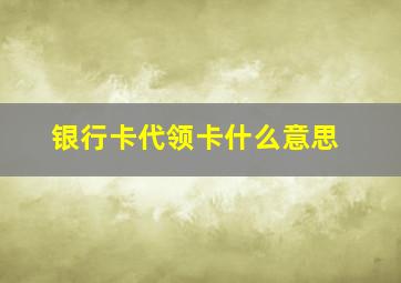 银行卡代领卡什么意思